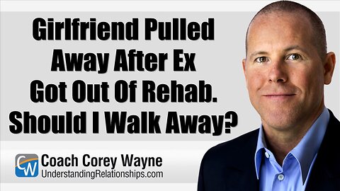 Girlfriend Pulled Away After Ex Got Out Of Rehab. Should I Walk Away?