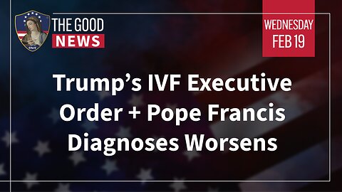 The Good News - Feb 19th 2025: Trump’s IVF Executive Order, Pope Francis Diagnoses Worsens + More!