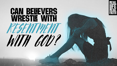 Can Believers Wrestle with Resentment Toward God?