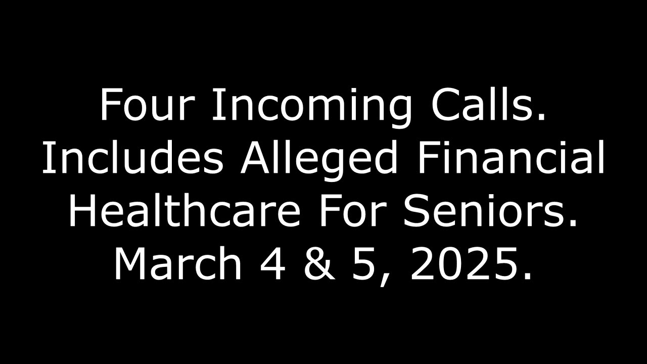 Four Incoming Calls: Includes Alleged Financial Healthcare For Seniors, March 4 & 5, 2025