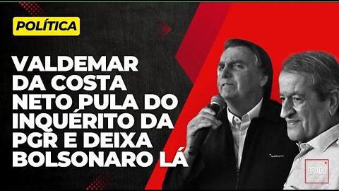 VALDEMAR DA COSTA NETO PULA DO INQUÉRITO DA PGR E DEIXA BOLSONARO LÁ