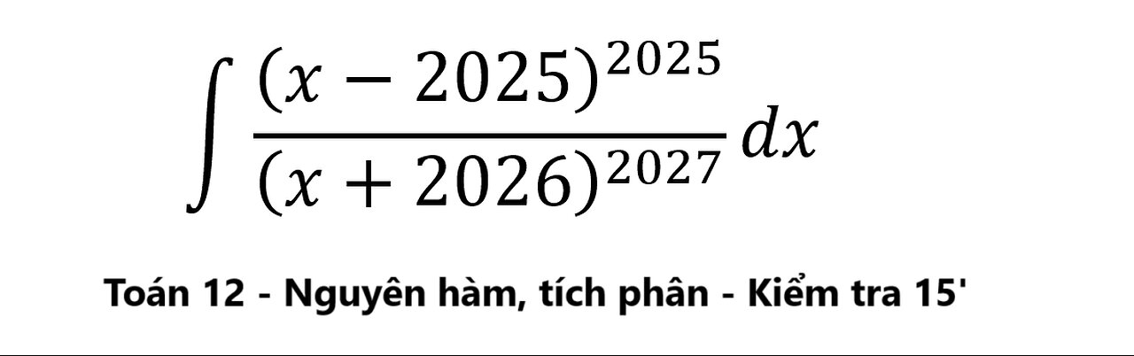 Toán 12: Kiểm tra 15 phút trường Chuyên: ∫ (x-2025)^2025/(x+2026)^2027 dx Nguyên Hàm #ToanLop12