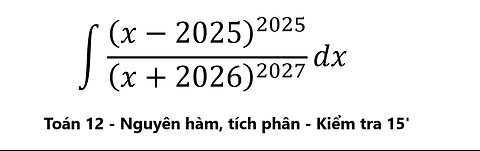 Toán 12: Kiểm tra 15 phút trường Chuyên: ∫ (x-2025)^2025/(x+2026)^2027 dx Nguyên Hàm #ToanLop12