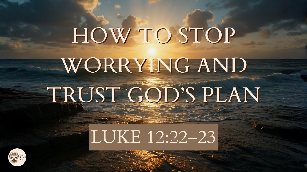 How to Stop Worrying and Trust God’s Plan | Luke 12:22–23
