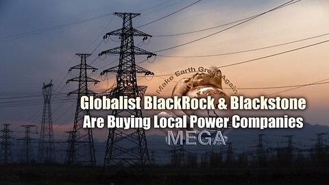 Globalist BlackRock & Blackstone Are Buying Local Power Companies
