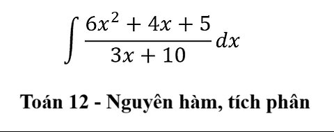 Toán 12: ∫ (6x^2+4x+5)/(3x+10) dx - Nguyên hàm #Integrals #Integrations #Calculus #ChiaDaThuc