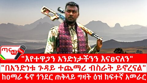 ጣና ግንባር፦ የዐርበኞች መስመር… "እየተዋጋን አንድነታችንን እናፀናለን"፣ "በአንድነቱ ጉዳይ ተጨማሪ ብስራት ይኖረናል