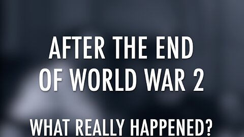 AFTER THE END OF WWII - WHAT REALLY HAPPENED?