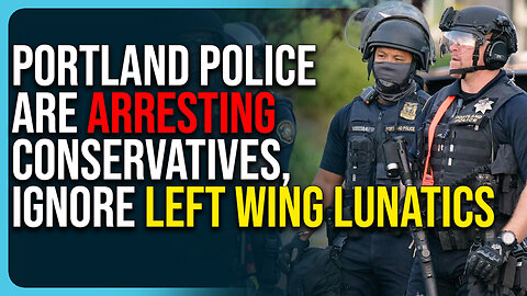 Portland Police Are Arresting Conservatives, Ignore Left Wing Lunatics