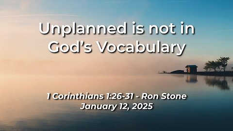 2025-01-12 – Unplanned is not in God’s Vocabulary (1 Corinthians 1:26-31) – Pastor Ron Stone