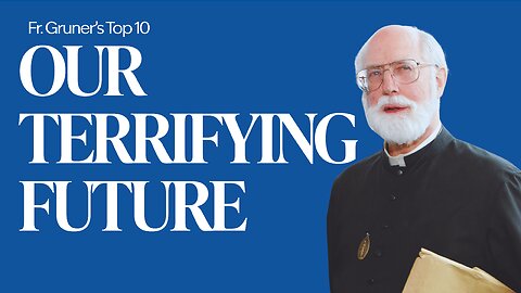 FR. GRUNER’S TOP 10 | Our Terrifying Future