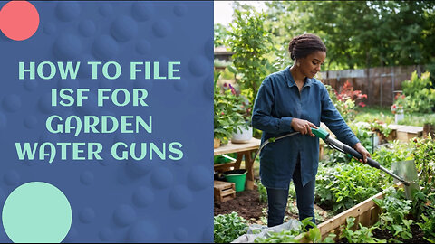 Master the Art of Filing ISF for Garden Water Guns | Customs Brokerage 101