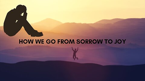 HOW WE GO FROM SORROW TO JOY