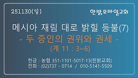 251130(일) 메시아 재림 대로 밝힐 등불(7)-두 증인의 권위와 권세 (계 11 : 3~6) [예배] 한밝모바일교회