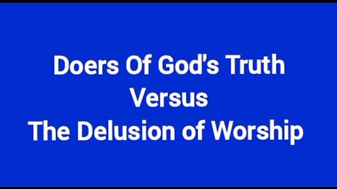 Doers Of God's Truth versus The Delusion Of Worship!