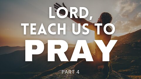 Lord, Teach Us To Pray - Part 4