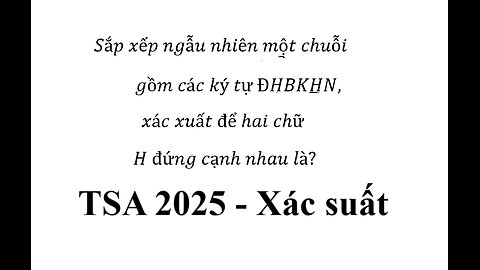 TSA 2025: Sắp xếp ngẫu nhiên một chuỗi gồm các ký tự ĐHBKHN,xác xuất để hai chữ H đứng cạnh nhau là?