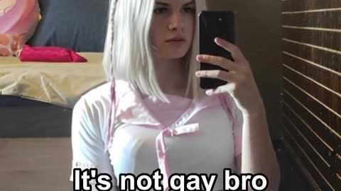 It's not gay bro I'm a girl now