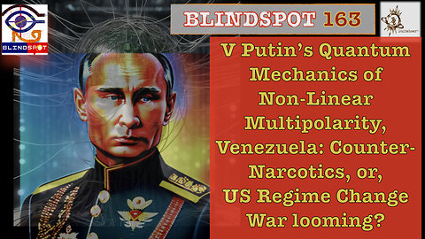 Blindspot 163 -Putin’s QuantmNonLinearMultipolarity; Venezuela Counter-Narco/RegimeChgeOP