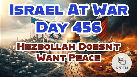 GNITN Special Edition Israel At War Day 456: Hezbollah Doesn’t Want Peace