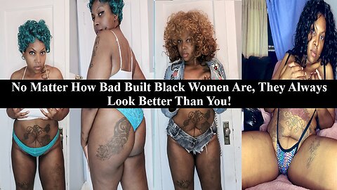 Bad Built Beasty Represents Most Black Women, The More Unattractive, The Higher The Self Esteem!