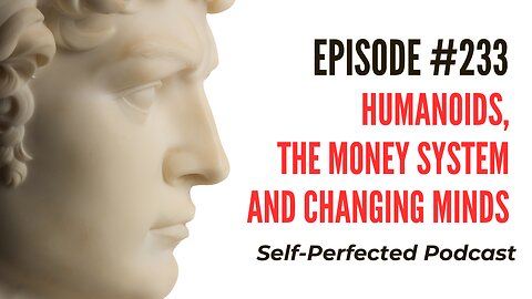 Self-Perfected Podcast #233: Humanoids, the Money System and Changing Minds