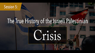 Session 5: The True History of the Israeli Palestinian Crisis