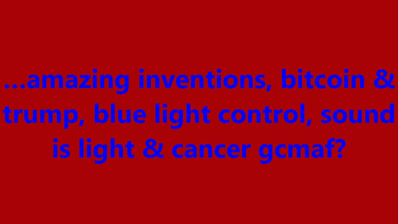 …amazing inventions, bitcoin & trump, blue light control, sound is light & cancer gcmaf?