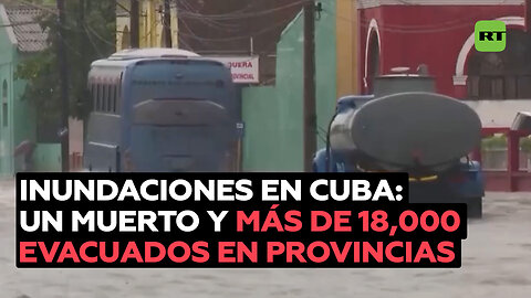 Al menos un muerto y más de 18.000 evacuados en varias provincias de Cuba por las inundaciones
