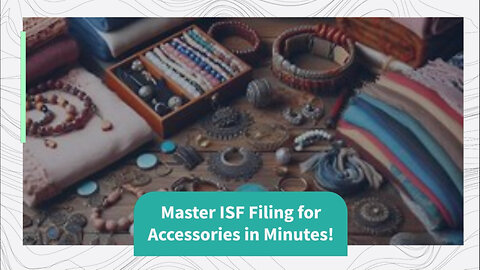 Mastering ISF Filing: A Step-by-Step Guide for Accessory Imports!