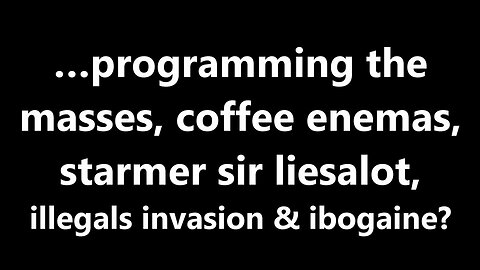 …programming the masses, coffee enemas, starmer sir liesalot, illegals invasion & ibogaine?