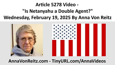 Article 5278 Video - Is Netanyahu a Double Agent? - Wednesday, February 19, 2025 By Anna Von Reitz