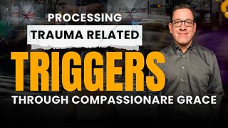 Processing Trauma Related TRIGGERS Through Compassionate Grace