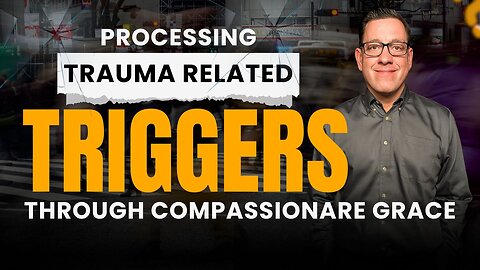 Processing Trauma Related TRIGGERS Through Compassionate Grace