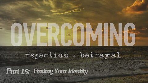 Overcoming rejection + betrayal - Part 15 - Finding Your Identity