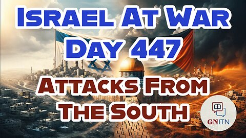 GNITN Special Edition Israel At War Day 447: Attacks From The South 