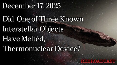 Dec 17, 2025 - Did One Of Three Interstellar Objects Have Melted, Thermonuclear Device?
