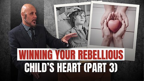 WINNING THE HEART OF YOUR REBELLIOUS CHILD (PART 3)