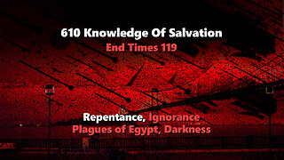 610 Knowledge Of Salvation - End Times 119 - Repentance, Ignorance, Plagues of Egypt, Darkness