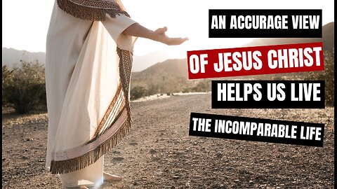 An Accurate View of Jesus Christ Helps Us Live the Incomparable Life