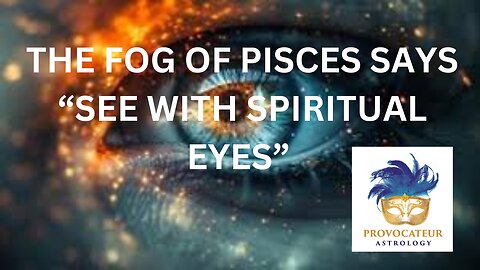 THE FOG OF PISCES SAYS, "SEE WITH SPIRITUAL EYES"