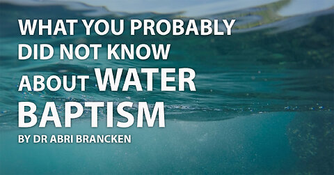 WHAT YOU PROBABLY DID NOT KNOW ABOUT WATER BAPTISM BY ABRI BRANCKEN