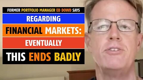 This will end badly, regarding financial markets, says Ed Dowd