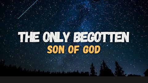 THE ONLY BEGOTTEN SON OF GOD