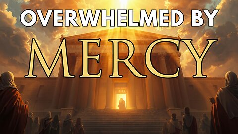 Overwhelmed by Mercy in a Way You May Not Expect