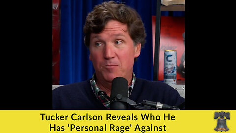 Tucker Carlson Reveals Who He Has 'Personal Rage' Against