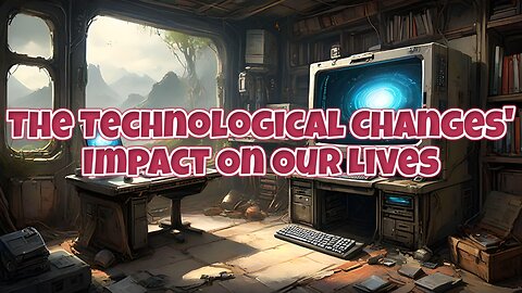 The Technological Changes' Impact On Our Lives