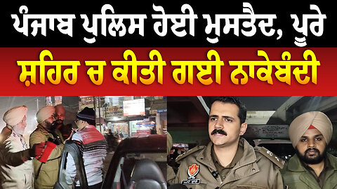 ਪੰਜਾਬ ਪੁਲਿਸ ਹੋਈ ਮੁਸਤੈਦ, ਪੂਰੇ ਸ਼ਹਿਰ ਚ ਕੀਤੀ ਗਈ ਨਾਕੇਬੰਦੀ