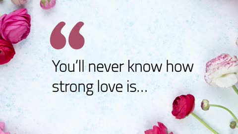 You’ll never know how strong love is…