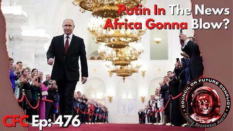 Council on Future Conflict Episode 476: Putin In The News, Africa Gonna Blow?